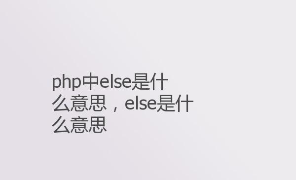 php中else是什么意思，else是什么...