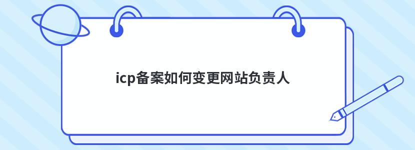 icp备案如何变更网站负责人 icp备案如何变更网站负责人