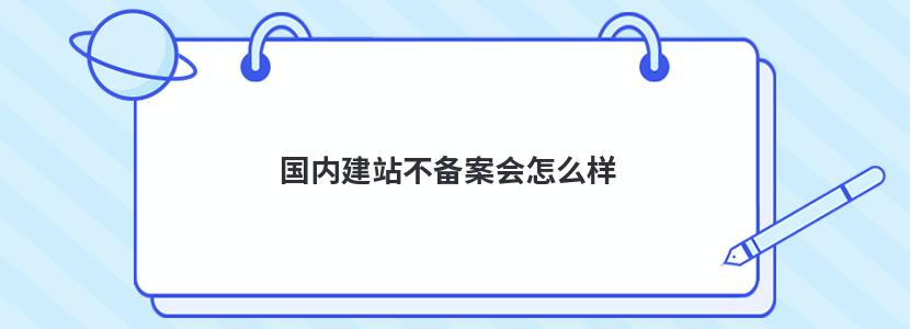 国内建站不备案会怎么样