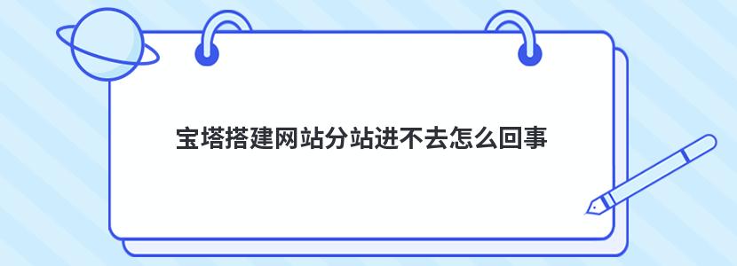 宝塔搭建网站分站进不去怎么回事