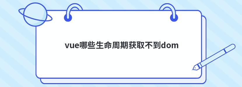 vue哪些生命周期获取不到dom vue哪些生命周期获取不到dom
