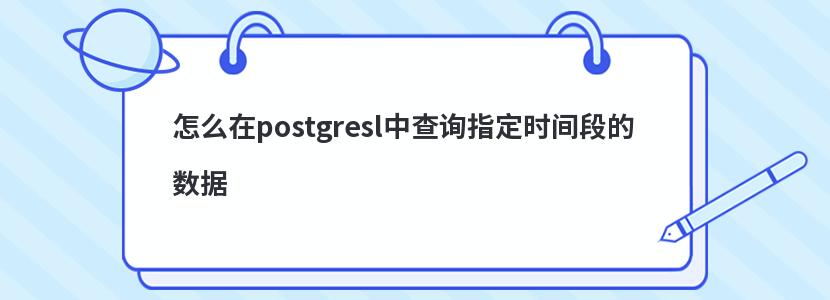 怎么在postgresl中查询指定时间段的数据