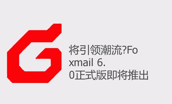 将引领潮流?Foxmail 6.0正式版即...