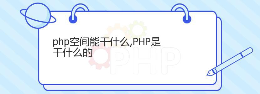 php空间能干什么,PHP是干什么的