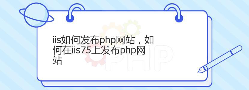 iis如何发布php网站，如何在iis75上发布php网站