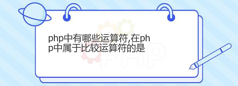 php中有哪些运算符,在php中属于比较运算符的是 php中有哪些运算符,在php中属于比较运算符的是