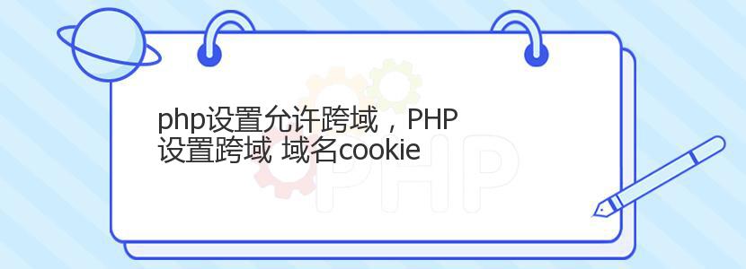 php设置允许跨域，PHP 设置跨域 域名cookie