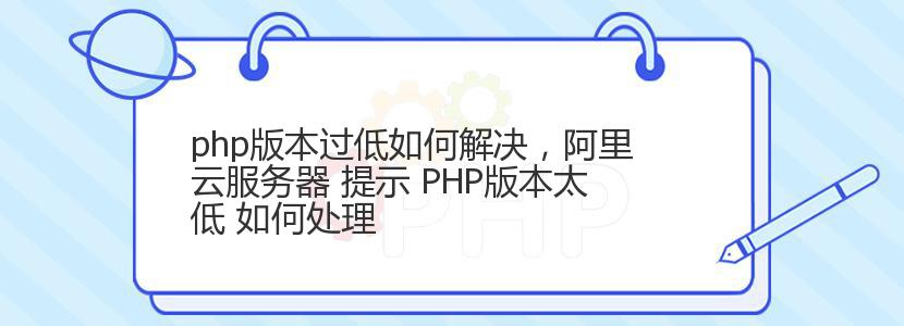 php版本过低如何解决，阿里云服务器 提示 PHP版本太低 如何处理