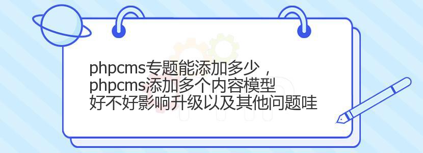 phpcms专题能添加多少,phpcms添加多个内容模型好不好影响升级以及其他问题哇 phpcms专题能添加多少,phpcms添加多个内容模型好不好影响升级以及其他问题哇