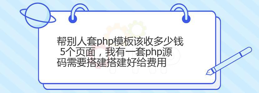 帮别人套php模板该收多少钱 5个页面，我有一套php源码需要搭建搭建好给费用