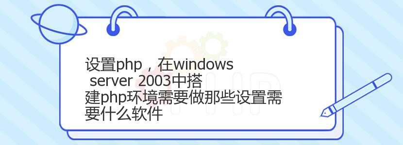 设置php，在windows server 2003中搭建php环境需要做那些设置需要什么软件