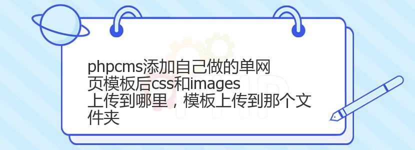 phpcms添加自己做的单网页模板后css和images上传到哪里，模板上传到那个文件夹