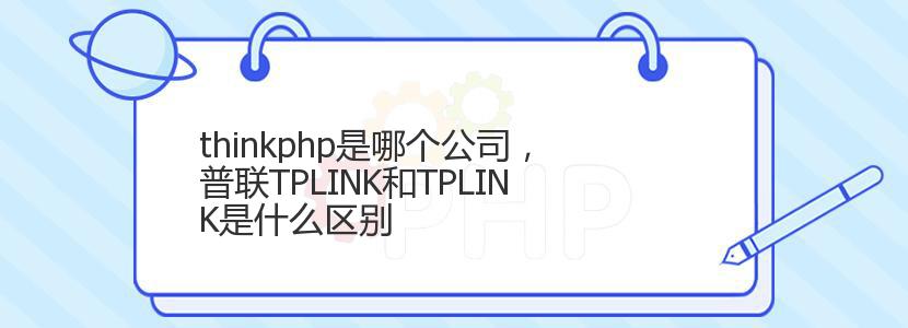 thinkphp是哪个公司，普联TPLINK和TPLINK是什么区别