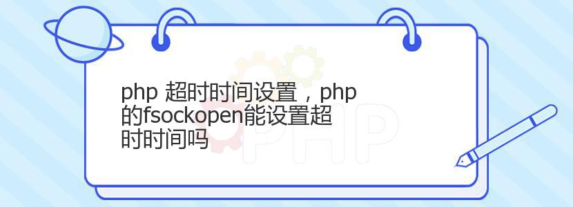 php 超时时间设置,php的fsockopen能设置超时时间吗 php 超时时间设置,php的fsockopen能设置超时时间吗