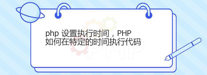 php 设置执行时间，PHP如何在特定的时间执行代码