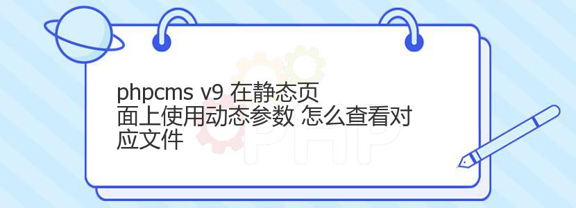 phpcms v9 在静态页面上使用动态参数 怎么查看对应文件