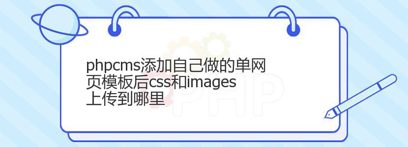 phpcms添加自己做的单网页模板后css和images上传到哪里