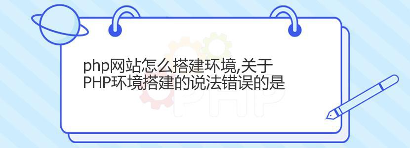 php网站怎么搭建环境,关于PHP环境搭建的说法错误的是