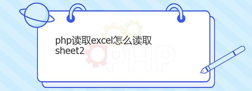 php读取excel怎么读取sheet2 php读取excel怎么读取sheet2