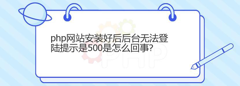 php网站安装好后后台无法登陆提示是500是怎么回事?