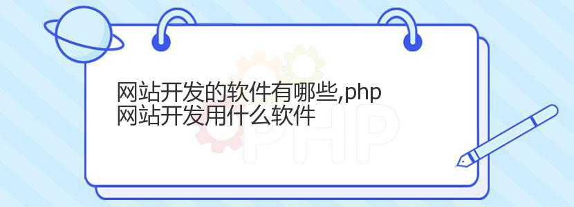 网站开发的软件有哪些,php网站开发用什么软件