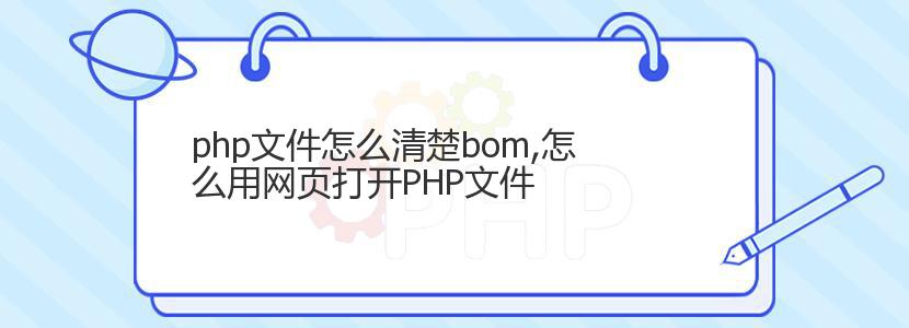 php文件怎么清楚bom,怎么用网页打开PHP文件