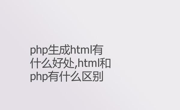 php生成html有什么好处,html和ph...